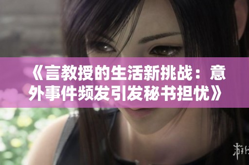 《言教授的生活新挑战：意外事件频发引发秘书担忧》
