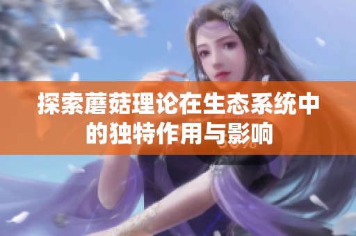 探索蘑菇理论在生态系统中的独特作用与影响