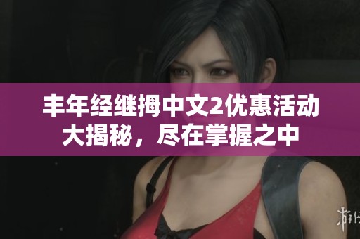 丰年经继拇中文2优惠活动大揭秘，尽在掌握之中
