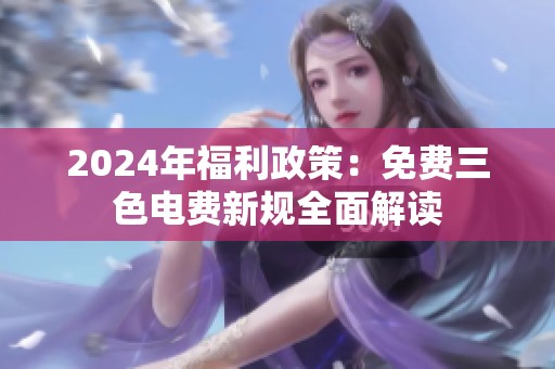 2024年福利政策：免费三色电费新规全面解读