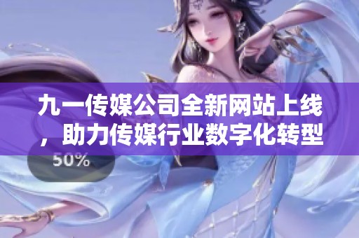 九一传媒公司全新网站上线，助力传媒行业数字化转型与发展