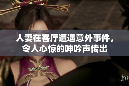 人妻在客厅遭遇意外事件，令人心惊的呻吟声传出