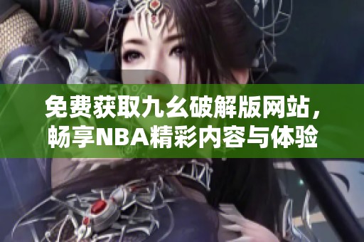 免费获取九幺破解版网站，畅享NBA精彩内容与体验