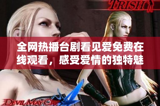 全网热播台剧看见爱免费在线观看，感受爱情的独特魅力