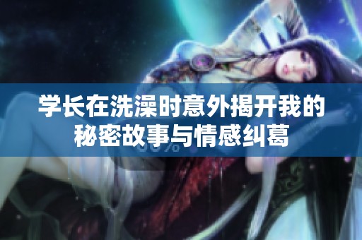 学长在洗澡时意外揭开我的秘密故事与情感纠葛