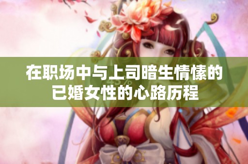 在职场中与上司暗生情愫的已婚女性的心路历程