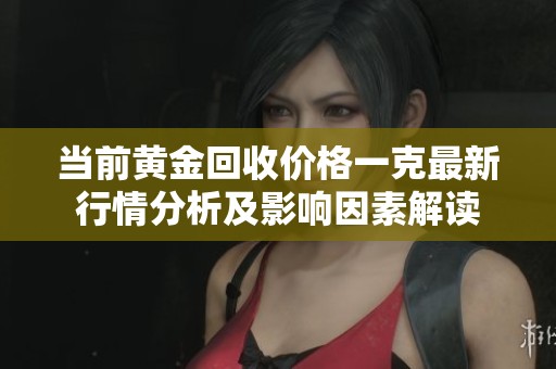 当前黄金回收价格一克最新行情分析及影响因素解读