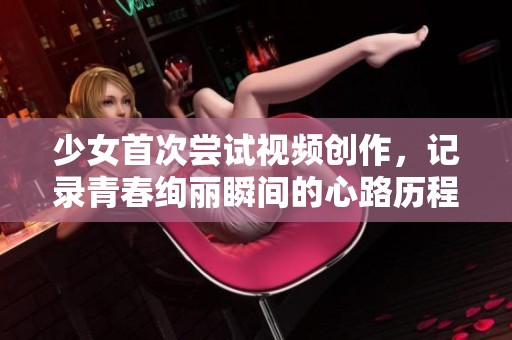 少女首次尝试视频创作，记录青春绚丽瞬间的心路历程