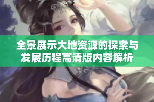 全景展示大地资源的探索与发展历程高清版内容解析