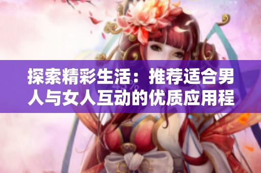探索精彩生活：推荐适合男人与女人互动的优质应用程序