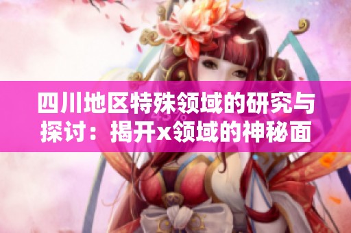 四川地区特殊领域的研究与探讨：揭开x领域的神秘面纱