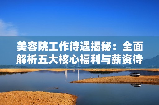 美容院工作待遇揭秘：全面解析五大核心福利与薪资待遇