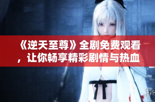 《逆天至尊》全剧免费观看，让你畅享精彩剧情与热血冒险
