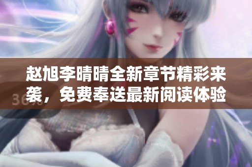 赵旭李晴晴全新章节精彩来袭，免费奉送最新阅读体验