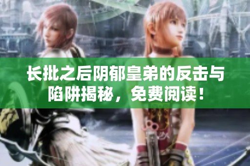 长批之后阴郁皇弟的反击与陷阱揭秘，免费阅读！
