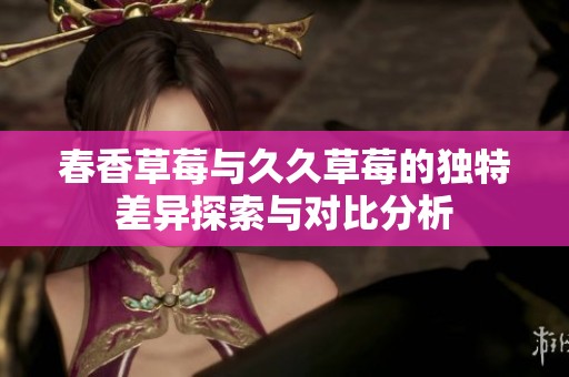 春香草莓与久久草莓的独特差异探索与对比分析
