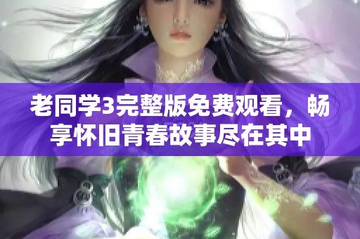 老同学3完整版免费观看，畅享怀旧青春故事尽在其中