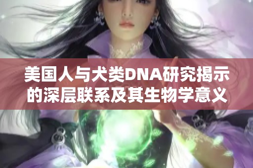 美国人与犬类DNA研究揭示的深层联系及其生物学意义