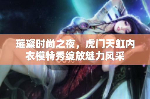 璀璨时尚之夜，虎门天虹内衣模特秀绽放魅力风采