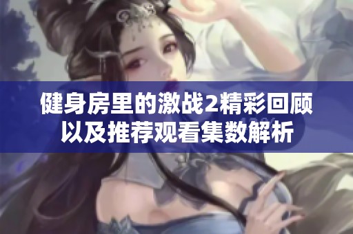 健身房里的激战2精彩回顾以及推荐观看集数解析