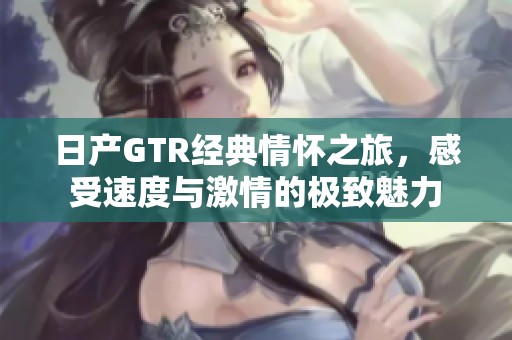 日产GTR经典情怀之旅，感受速度与激情的极致魅力