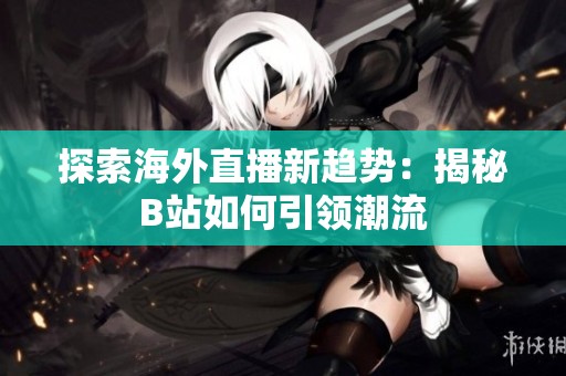 探索海外直播新趋势：揭秘B站如何引领潮流