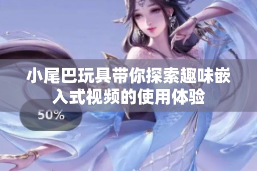 小尾巴玩具带你探索趣味嵌入式视频的使用体验