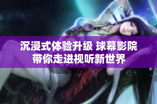 沉浸式体验升级 球幕影院带你走进视听新世界