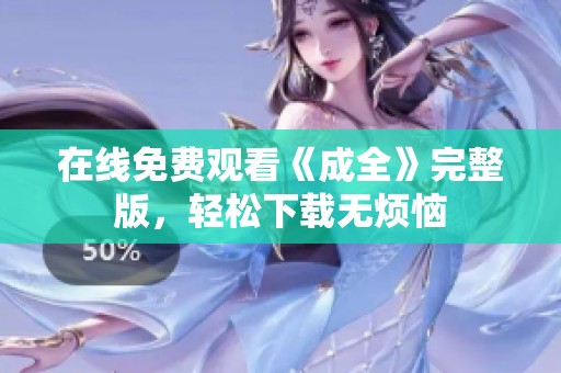 在线免费观看《成全》完整版，轻松下载无烦恼
