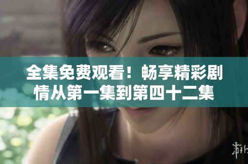 全集免费观看！畅享精彩剧情从第一集到第四十二集