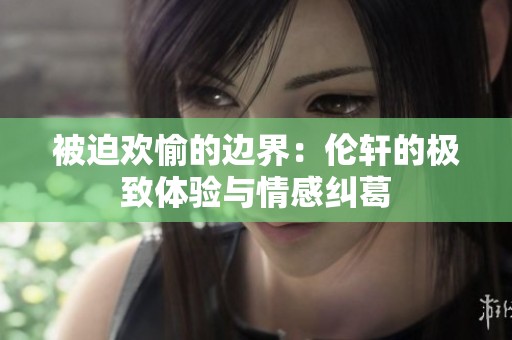 被迫欢愉的边界：伦轩的极致体验与情感纠葛