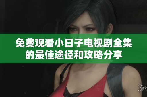 免费观看小日子电视剧全集的最佳途径和攻略分享