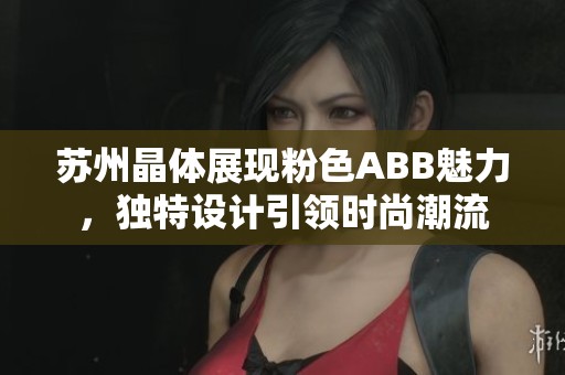 苏州晶体展现粉色ABB魅力，独特设计引领时尚潮流