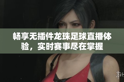 畅享无插件龙珠足球直播体验，实时赛事尽在掌握