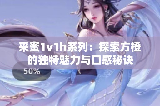 采蜜1v1h系列：探索方橙的独特魅力与口感秘诀