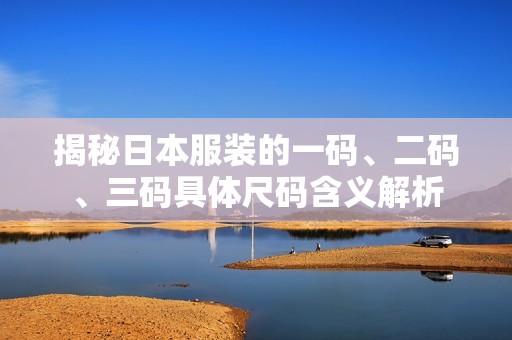 揭秘日本服装的一码、二码、三码具体尺码含义解析