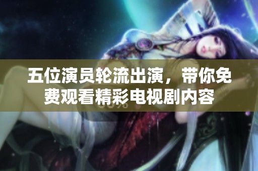 五位演员轮流出演，带你免费观看精彩电视剧内容