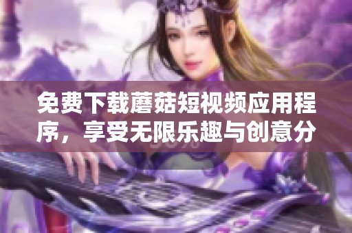 免费下载蘑菇短视频应用程序，享受无限乐趣与创意分享
