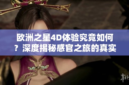 欧洲之星4D体验究竟如何？深度揭秘感官之旅的真实效果