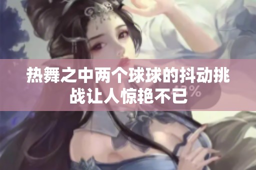 热舞之中两个球球的抖动挑战让人惊艳不已