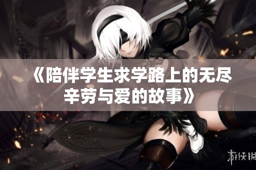 《陪伴学生求学路上的无尽辛劳与爱的故事》
