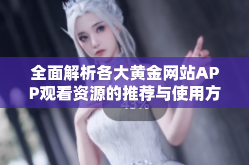 全面解析各大黄金网站APP观看资源的推荐与使用方法