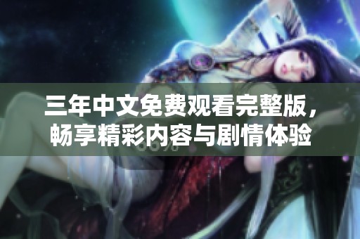 三年中文免费观看完整版，畅享精彩内容与剧情体验