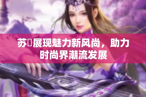 苏玥展现魅力新风尚，助力时尚界潮流发展