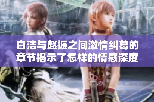白洁与赵振之间激情纠葛的章节揭示了怎样的情感深度