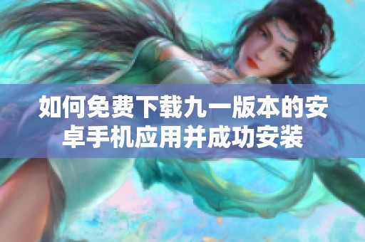 如何免费下载九一版本的安卓手机应用并成功安装