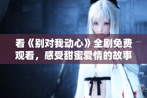 看《别对我动心》全剧免费观看，感受甜蜜爱情的故事魅力