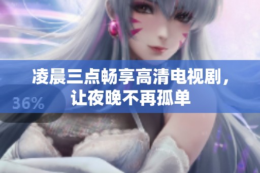 凌晨三点畅享高清电视剧，让夜晚不再孤单