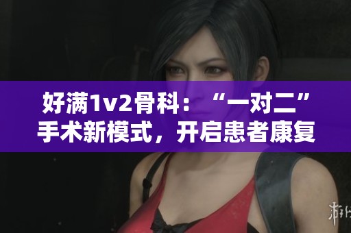 好满1v2骨科：“一对二”手术新模式，开启患者康复新篇章