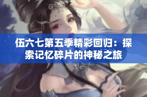 伍六七第五季精彩回归：探索记忆碎片的神秘之旅